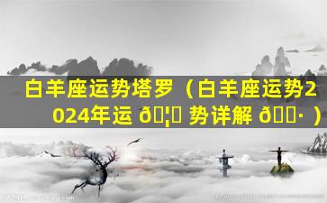 白羊座运势塔罗（白羊座运势2024年运 🦅 势详解 🕷 ）